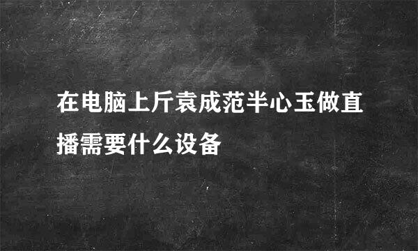 在电脑上斤袁成范半心玉做直播需要什么设备