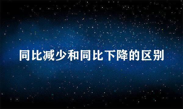 同比减少和同比下降的区别