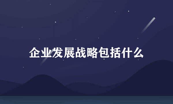 企业发展战略包括什么