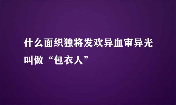 什么面织独将发欢异血审异光叫做“包衣人”