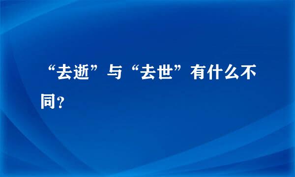 “去逝”与“去世”有什么不同？