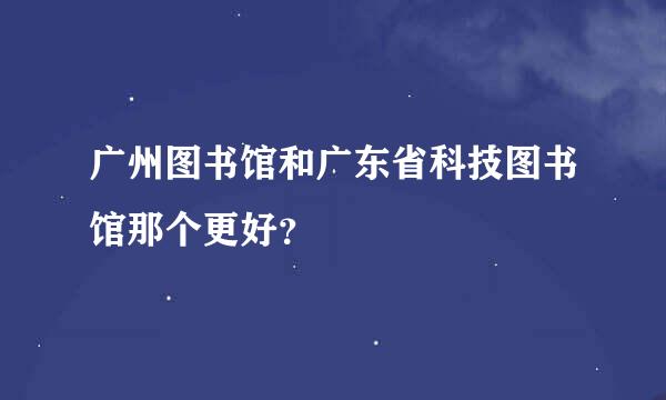 广州图书馆和广东省科技图书馆那个更好？