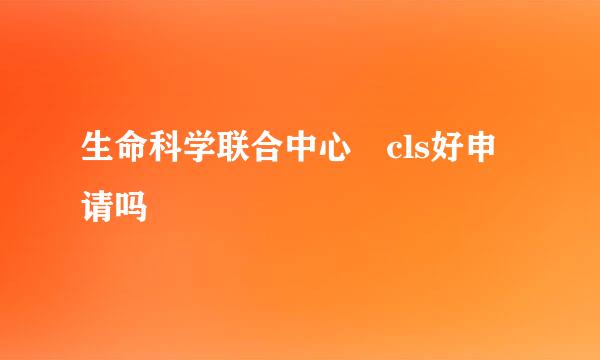 生命科学联合中心 cls好申请吗