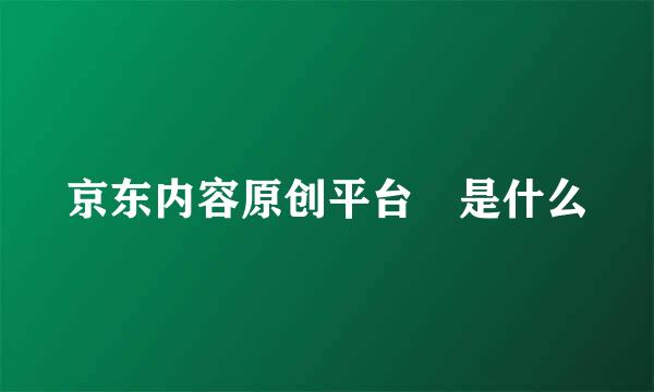 京东内容原创平台 是什么