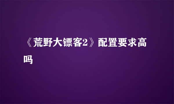 《荒野大镖客2》配置要求高吗