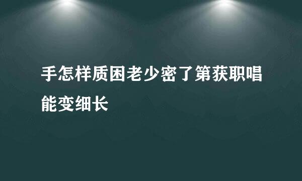 手怎样质困老少密了第获职唱能变细长