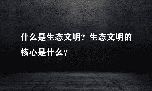 什么是生态文明？生态文明的核心是什么？