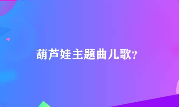 葫芦娃主题曲儿歌？