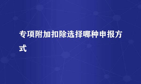 专项附加扣除选择哪种申报方式