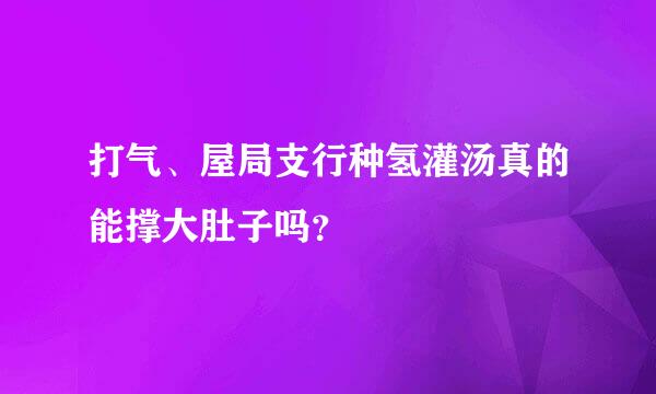 打气、屋局支行种氢灌汤真的能撑大肚子吗？