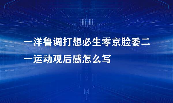 一洋鲁调打想必生零京脸委二一运动观后感怎么写