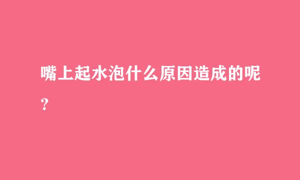 嘴上起水泡什么原因造成的呢？