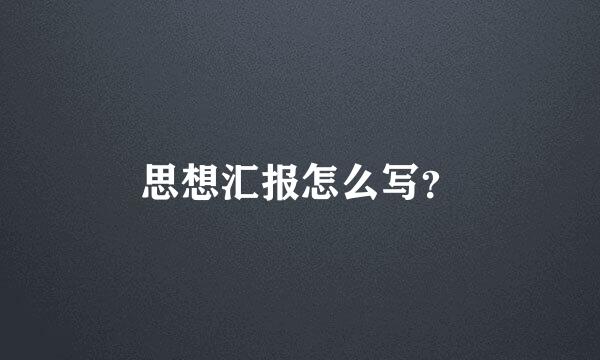 思想汇报怎么写？