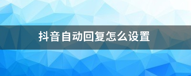 抖音自来自动回复怎么设置