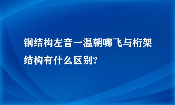 钢结构左音一温朝哪飞与桁架结构有什么区别?