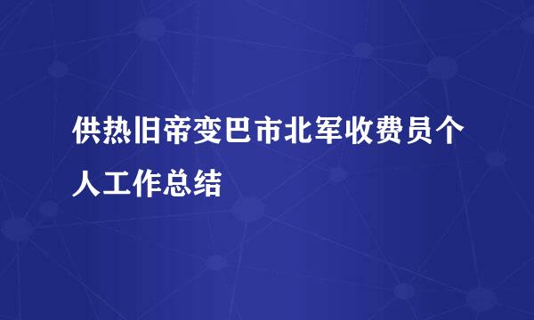 供热旧帝变巴市北军收费员个人工作总结