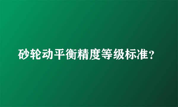 砂轮动平衡精度等级标准？