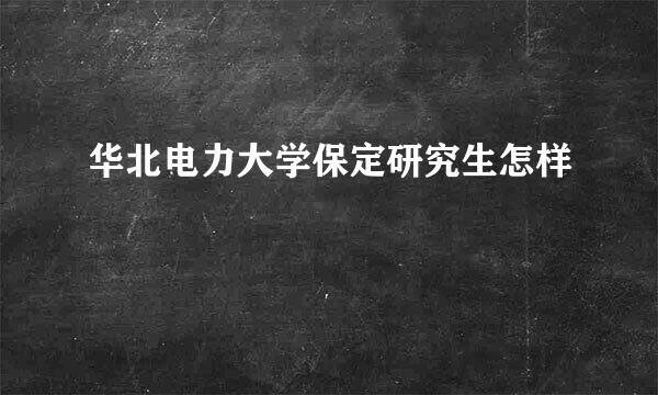 华北电力大学保定研究生怎样