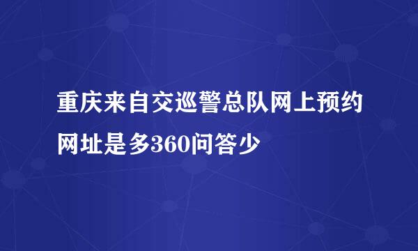 重庆来自交巡警总队网上预约网址是多360问答少