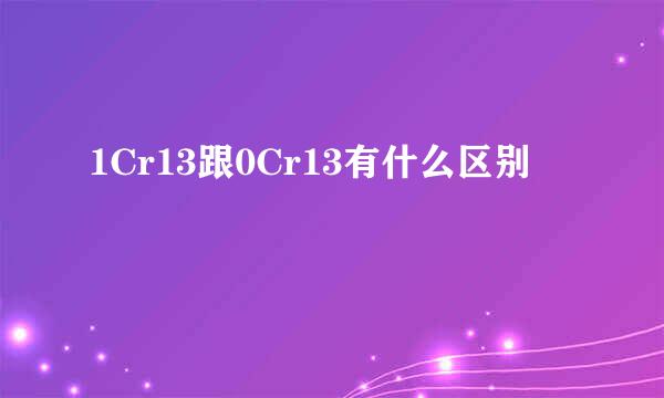 1Cr13跟0Cr13有什么区别