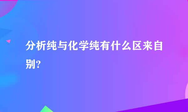 分析纯与化学纯有什么区来自别?