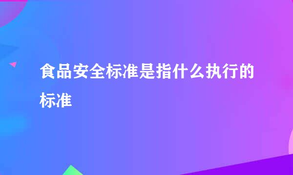 食品安全标准是指什么执行的标准