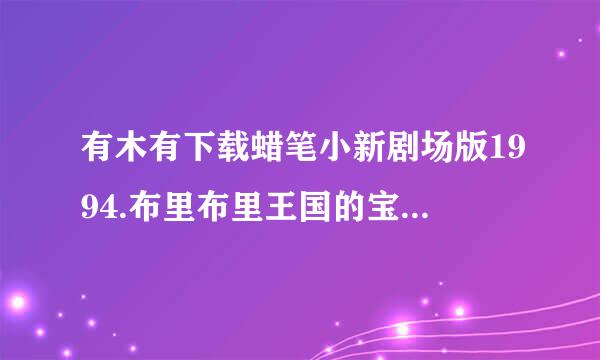 有木有下载蜡笔小新剧场版1994.布里布里王国的宝藏_1种子的网址跪谢