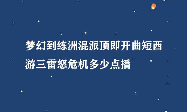 梦幻到练洲混派顶即开曲短西游三雷怒危机多少点播