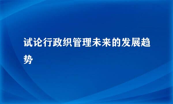 试论行政织管理未来的发展趋势