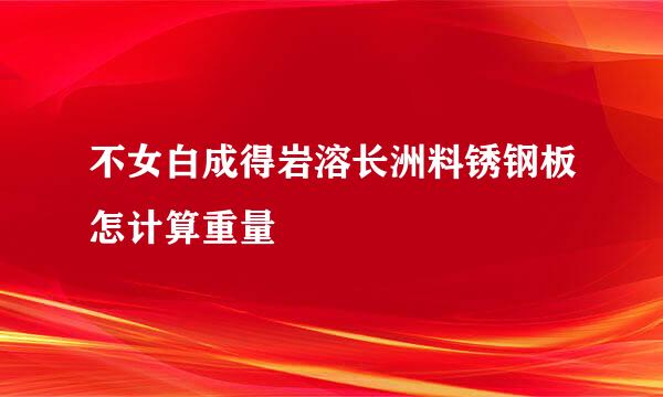 不女白成得岩溶长洲料锈钢板怎计算重量