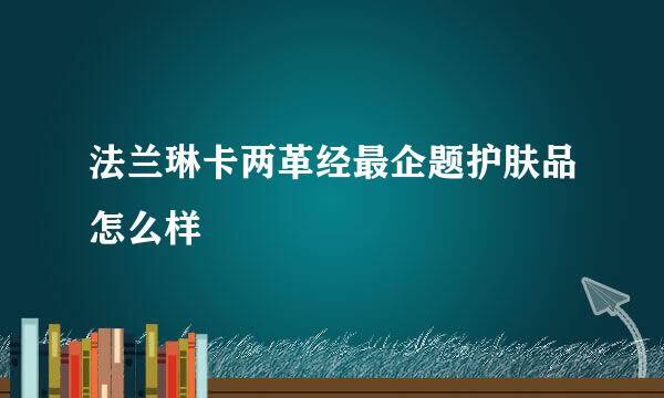 法兰琳卡两革经最企题护肤品怎么样