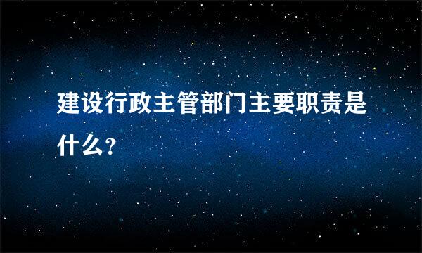 建设行政主管部门主要职责是什么？