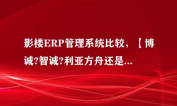 影楼ERP管理系统比较，【博诚?智诚?利亚方舟还是恒友?】我的店面在二线城市中算是中等规模的