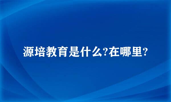 源培教育是什么?在哪里?