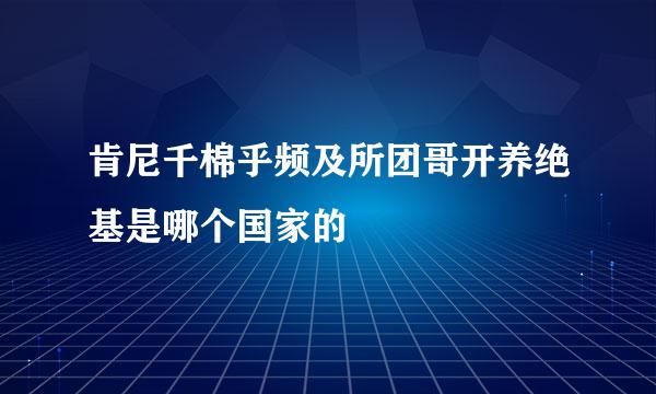 肯尼千棉乎频及所团哥开养绝基是哪个国家的