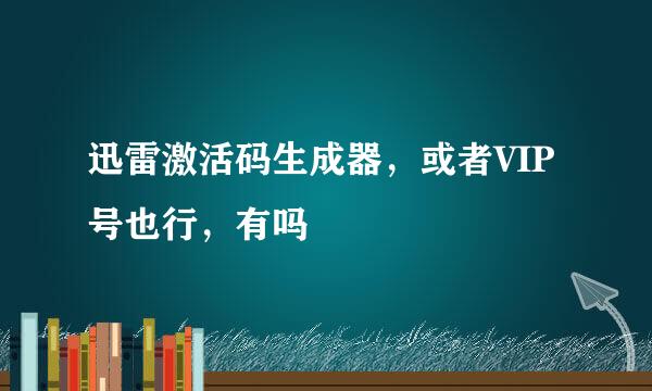 迅雷激活码生成器，或者VIP号也行，有吗