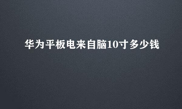 华为平板电来自脑10寸多少钱