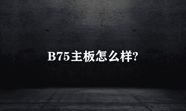 B75主板怎么样?