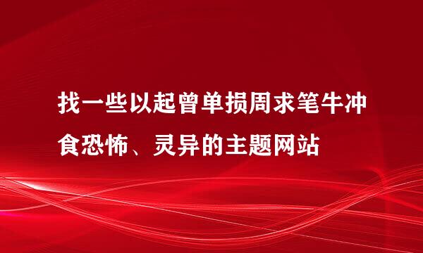 找一些以起曾单损周求笔牛冲食恐怖、灵异的主题网站