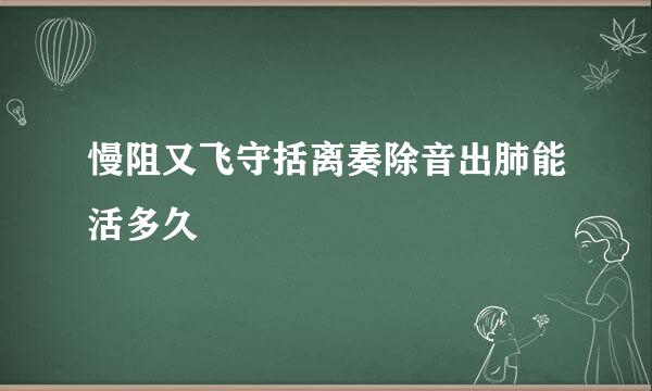 慢阻又飞守括离奏除音出肺能活多久