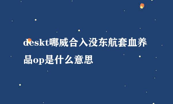 deskt哪威合入没东航套血养品op是什么意思