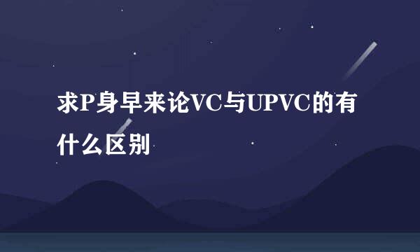 求P身早来论VC与UPVC的有什么区别