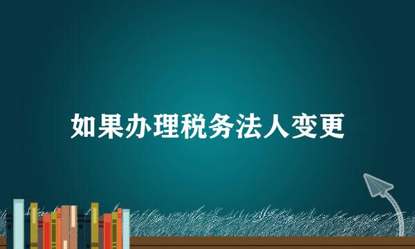 如果办理税务法人变更