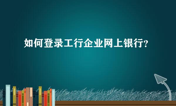 如何登录工行企业网上银行？