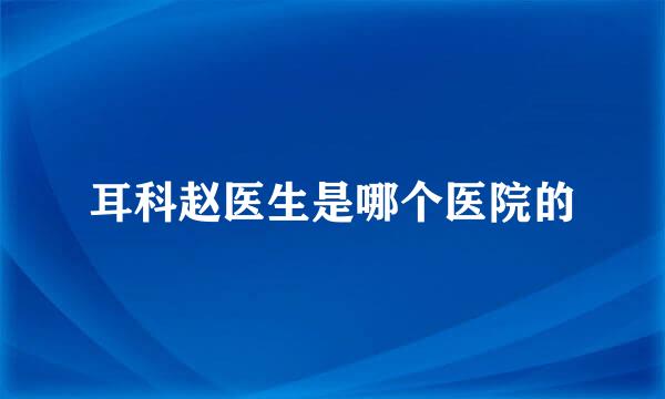 耳科赵医生是哪个医院的