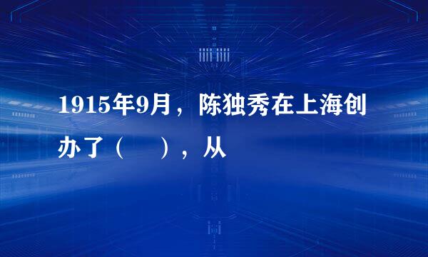 1915年9月，陈独秀在上海创办了（ ），从