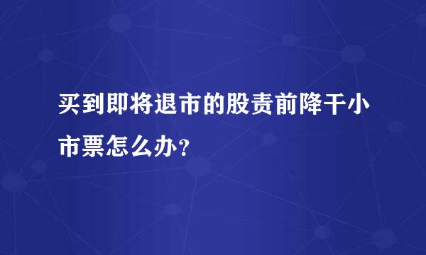 买到即将退市的股责前降干小市票怎么办？