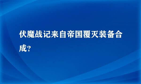 伏魔战记来自帝国覆灭装备合成？