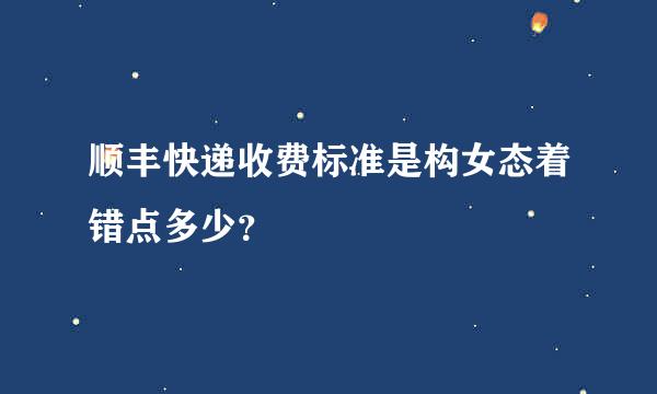 顺丰快递收费标准是构女态着错点多少？