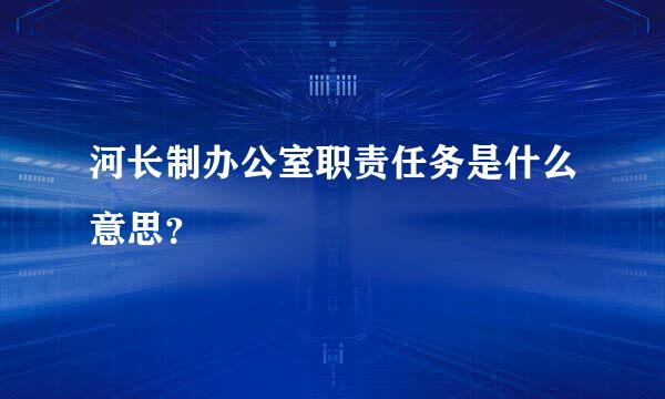 河长制办公室职责任务是什么意思？